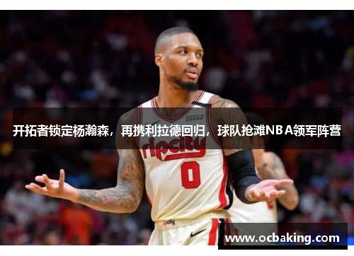 开拓者锁定杨瀚森，再携利拉德回归，球队抢滩NBA领军阵营