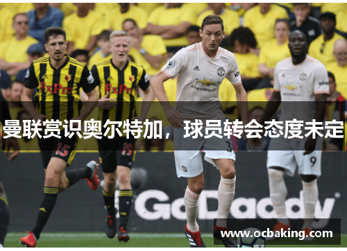 曼联赏识奥尔特加，球员转会态度未定