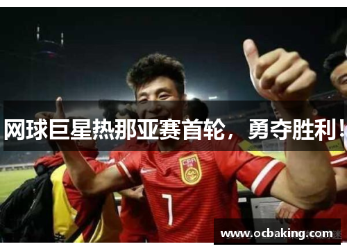 网球巨星热那亚赛首轮，勇夺胜利！
